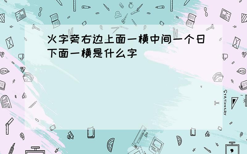 火字旁右边上面一横中间一个日下面一横是什么字