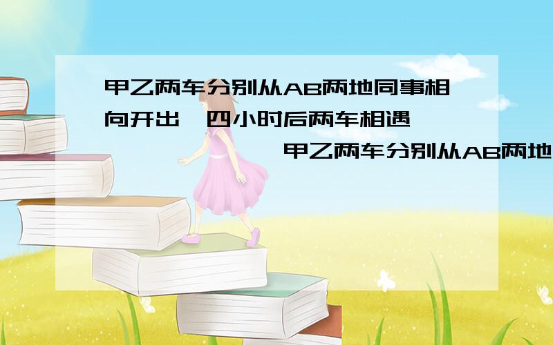 甲乙两车分别从AB两地同事相向开出,四小时后两车相遇,……………………甲乙两车分别从AB两地同事相向开出,四小时后两车相遇,然后各自继续行驶3小时,此时甲车距B地10千米,乙车距A地80千