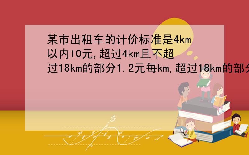 某市出租车的计价标准是4km以内10元,超过4km且不超过18km的部分1.2元每km,超过18km的部分1.8元每km.（1）如果不计等待时间的费用,建立车费与自行车里程的函数关系式?（2）如果某人乘车行驶了2