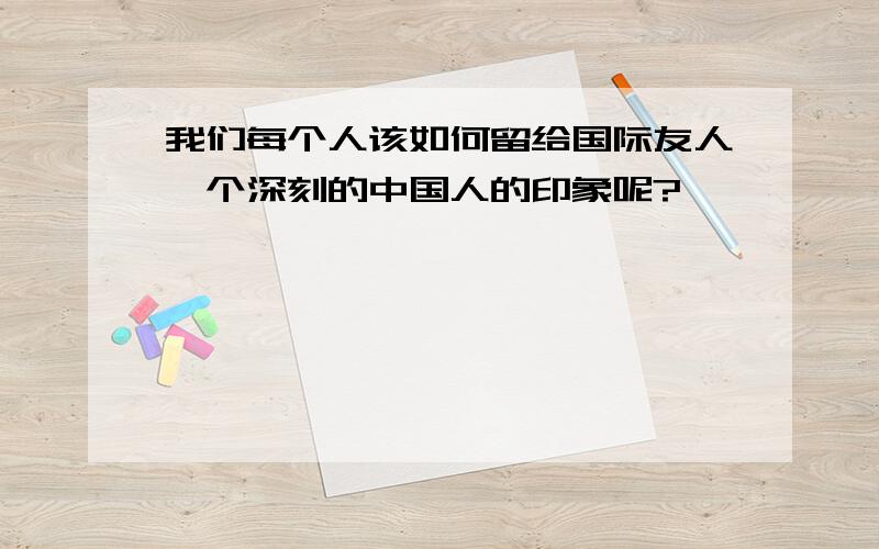 我们每个人该如何留给国际友人一个深刻的中国人的印象呢?