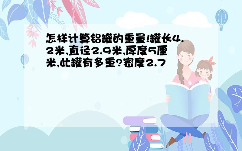 怎样计算铝罐的重量!罐长4.2米,直径2.9米,厚度5厘米,此罐有多重?密度2.7