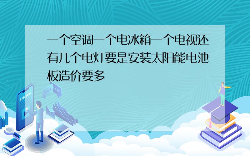 一个空调一个电冰箱一个电视还有几个电灯要是安装太阳能电池板造价要多