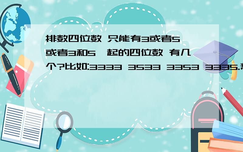 排数四位数 只能有3或者5 或者3和5一起的四位数 有几个?比如:3333 3533 3353 3335.帮我把全部的数都写出来吧