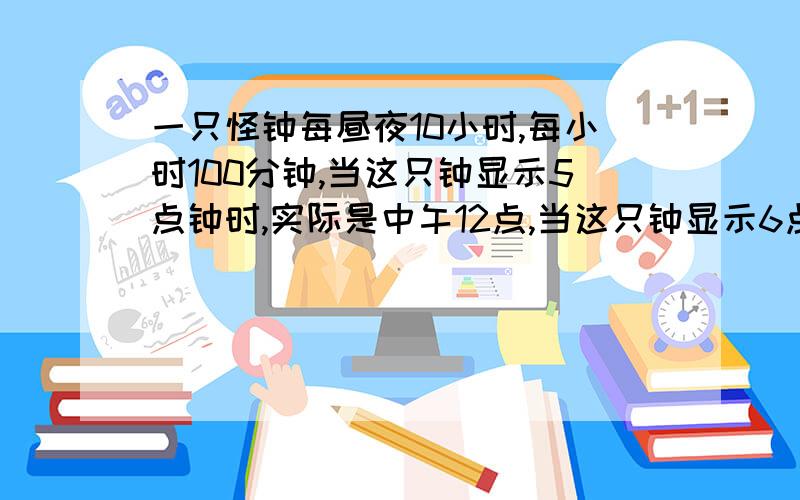 一只怪钟每昼夜10小时,每小时100分钟,当这只钟显示5点钟时,实际是中午12点,当这只钟显示6点75分时,实际是下午（     ）点（      ）分