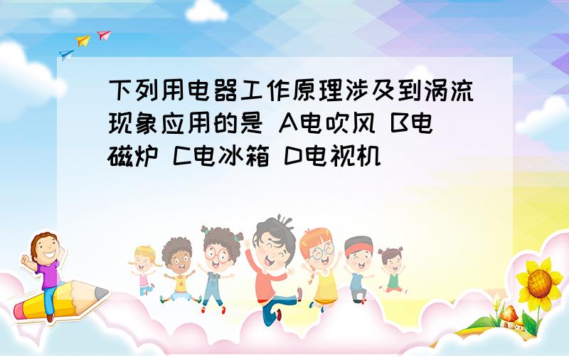 下列用电器工作原理涉及到涡流现象应用的是 A电吹风 B电磁炉 C电冰箱 D电视机