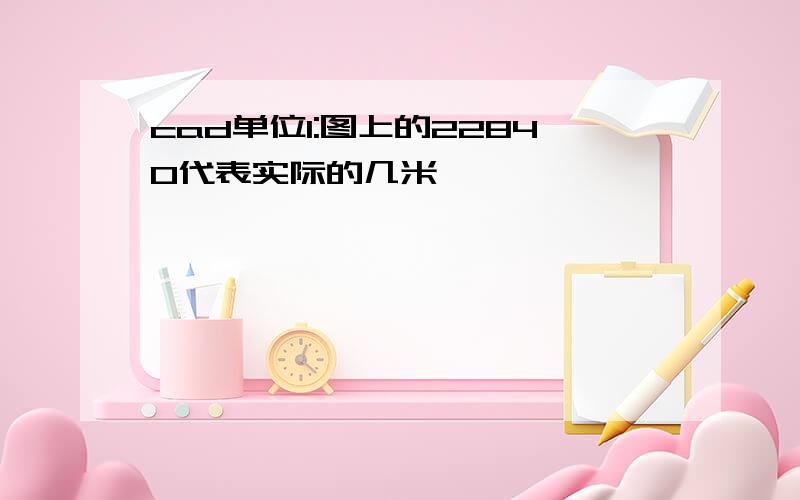 cad单位1:图上的22840代表实际的几米