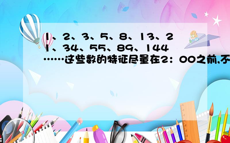 1、2、3、5、8、13、21、34、55、89、144……这些数的特征尽量在2：00之前,不要太长~