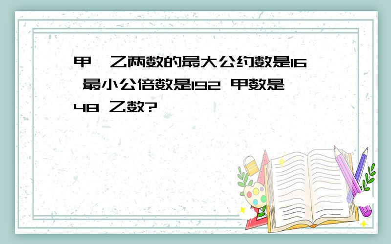 甲、乙两数的最大公约数是16 最小公倍数是192 甲数是48 乙数?