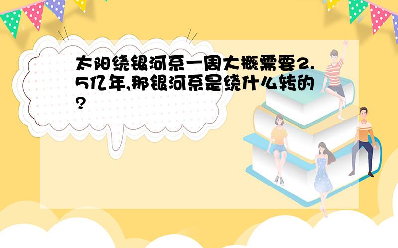 太阳绕银河系一周大概需要2.5亿年,那银河系是绕什么转的?