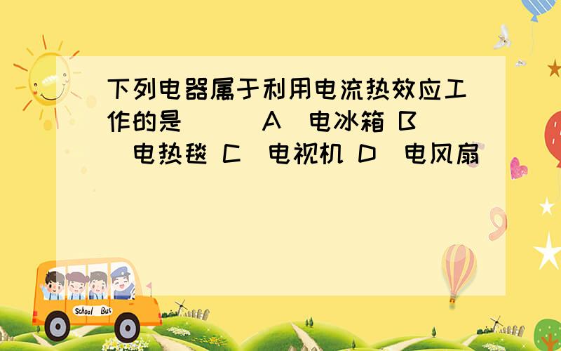 下列电器属于利用电流热效应工作的是( ) A．电冰箱 B．电热毯 C．电视机 D．电风扇