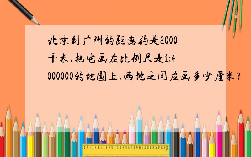 北京到广州的距离约是2000千米,把它画在比例尺是1：4000000的地图上,两地之间应画多少厘米?