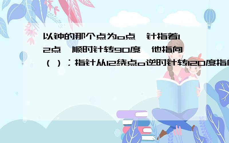 以钟的那个点为o点,针指着12点,顺时针转90度,他指向（）；指针从12绕点o逆时针转120度指向多少?