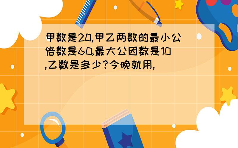 甲数是20,甲乙两数的最小公倍数是60,最大公因数是10,乙数是多少?今晚就用,