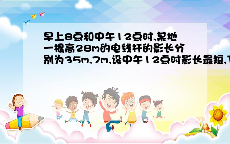 早上8点和中午12点时,某地一根高28m的电线杆的影长分别为35m,7m,设中午12点时影长最短,下午几点影长能达到35m?为什么是4点?应该是6点吧,