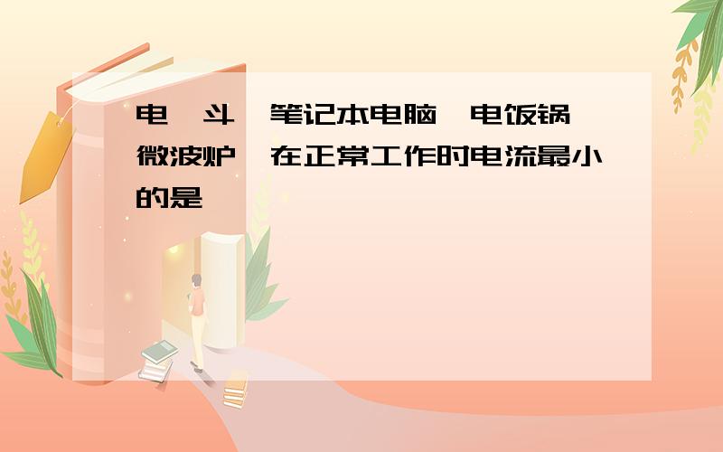 电熨斗,笔记本电脑,电饭锅,微波炉,在正常工作时电流最小的是