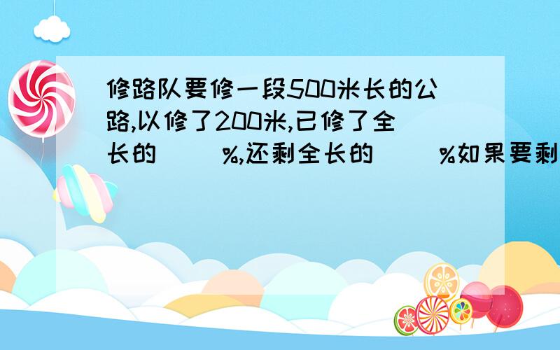 修路队要修一段500米长的公路,以修了200米,已修了全长的( )%,还剩全长的（ ）%如果要剩全长的20%,那么应修（ ）米