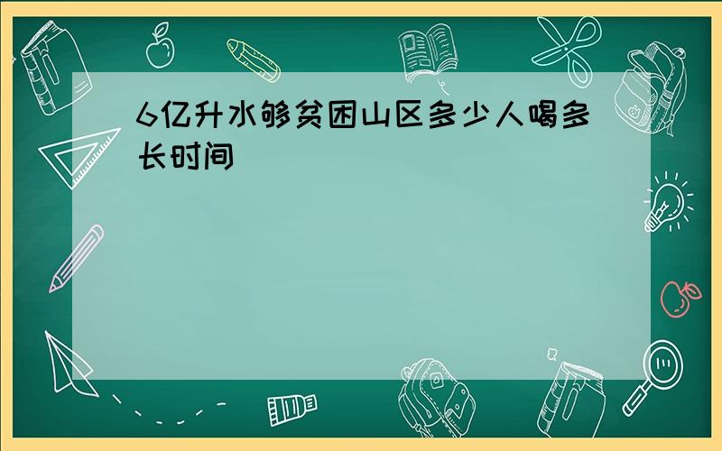 6亿升水够贫困山区多少人喝多长时间