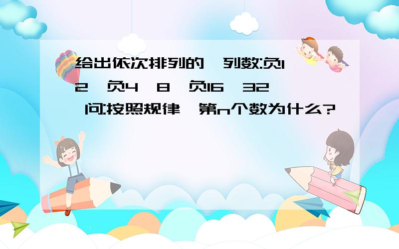 给出依次排列的一列数:负1,2,负4,8,负16,32… 问:按照规律,第n个数为什么?