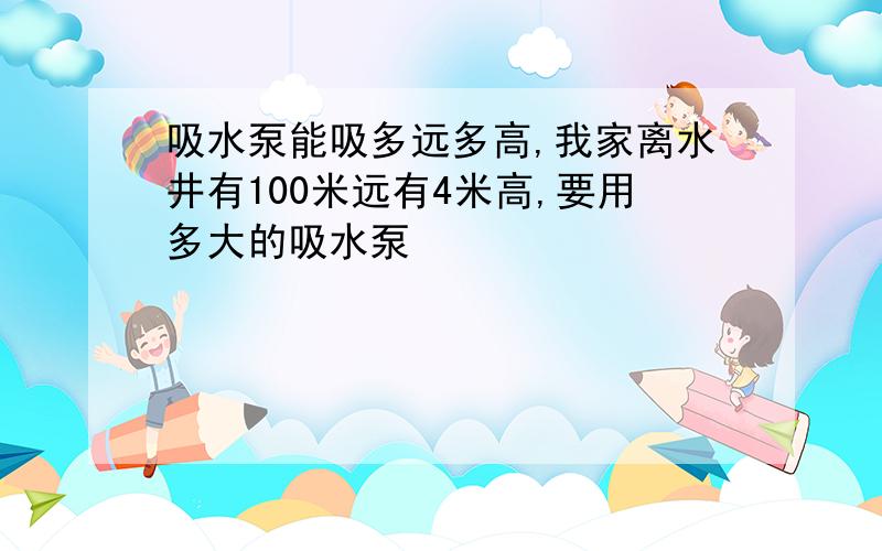 吸水泵能吸多远多高,我家离水井有100米远有4米高,要用多大的吸水泵