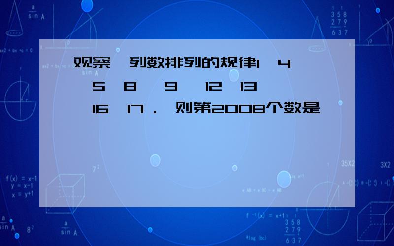 观察一列数排列的规律1,4 ,5,8 ,9 ,12,13,16,17 .,则第2008个数是