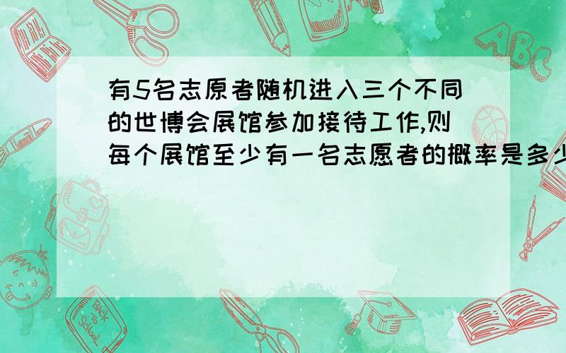 有5名志原者随机进入三个不同的世博会展馆参加接待工作,则每个展馆至少有一名志愿者的概率是多少?