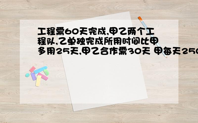 工程需60天完成,甲乙两个工程队,乙单独完成所用时间比甲多用25天,甲乙合作需30天 甲每天2500元乙2000元甲乙单独完成各需多少天?设计一种符合要求方案,并求出所需费用