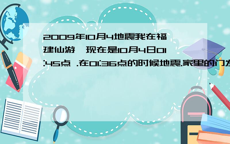 2009年10月4地震我在福建仙游,现在是10月4日01:45点 .在01:36点的时候地震.家里的门发出很大的声音.有谁感觉到?