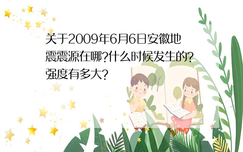 关于2009年6月6日安徽地震震源在哪?什么时候发生的?强度有多大?