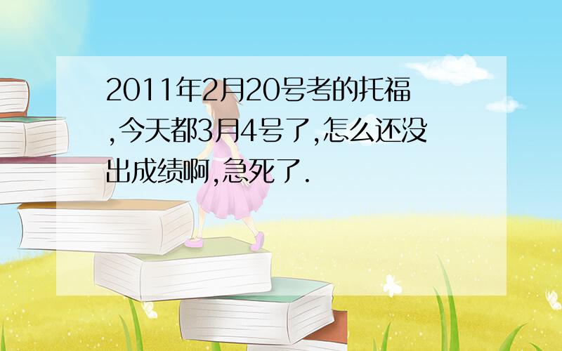 2011年2月20号考的托福,今天都3月4号了,怎么还没出成绩啊,急死了.