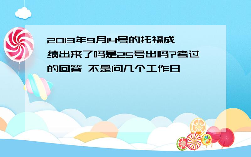 2013年9月14号的托福成绩出来了吗是25号出吗?考过的回答 不是问几个工作日