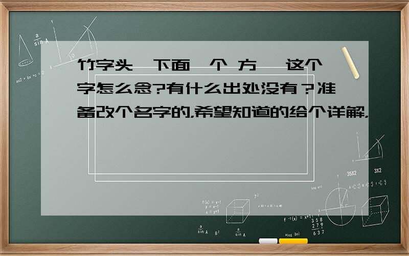 竹字头,下面一个 方 ,这个字怎么念?有什么出处没有？准备改个名字的，希望知道的给个详解，