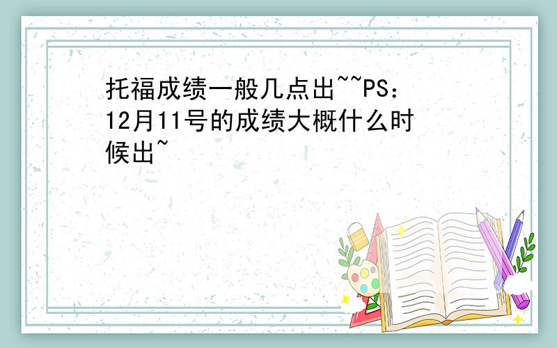 托福成绩一般几点出~~PS：12月11号的成绩大概什么时候出~