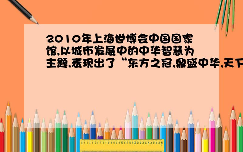 2010年上海世博会中国国家馆,以城市发展中的中华智慧为主题,表现出了“东方之冠,鼎盛中华,天下粮仓,富庶百姓”的中国文化精神与气质.展馆的展示以“寻觅”为主线,在参观“东方足迹”