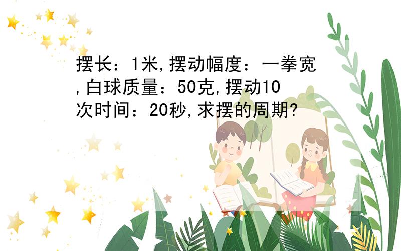 摆长：1米,摆动幅度：一拳宽,白球质量：50克,摆动10次时间：20秒,求摆的周期?