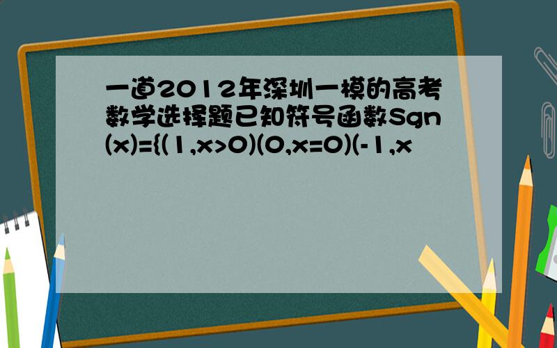 一道2012年深圳一模的高考数学选择题已知符号函数Sgn(x)={(1,x>0)(0,x=0)(-1,x