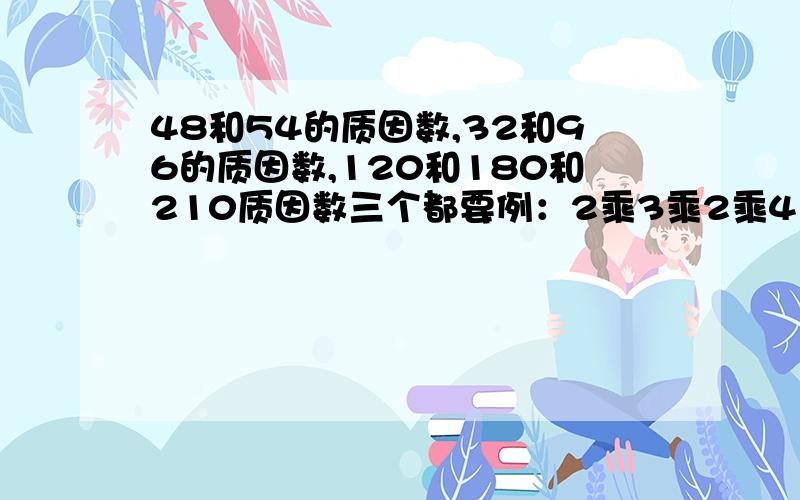 48和54的质因数,32和96的质因数,120和180和210质因数三个都要例：2乘3乘2乘4