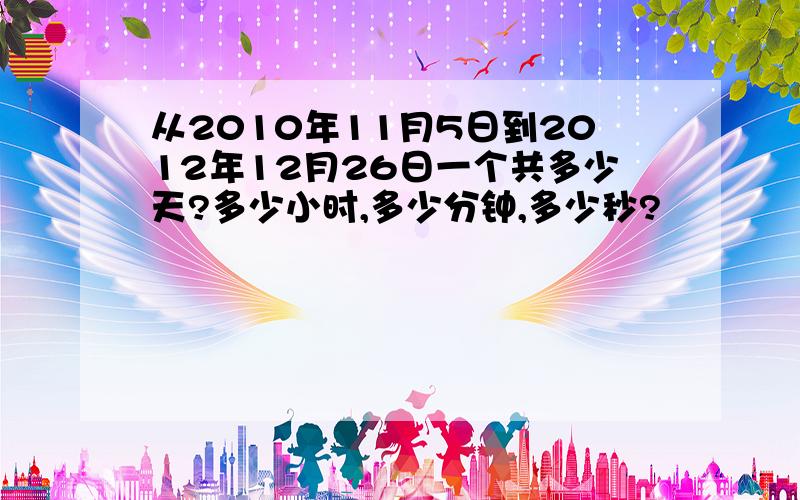 从2010年11月5日到2012年12月26日一个共多少天?多少小时,多少分钟,多少秒?