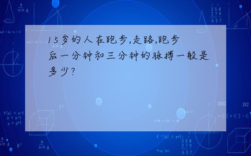 15岁的人在跑步,走路,跑步后一分钟和三分钟的脉搏一般是多少?