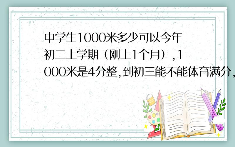 中学生1000米多少可以今年初二上学期（刚上1个月）,1000米是4分整,到初三能不能体育满分,有什么技巧之类的也说一下