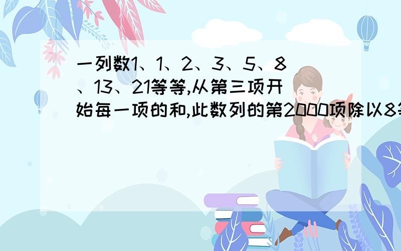 一列数1、1、2、3、5、8、13、21等等,从第三项开始每一项的和,此数列的第2000项除以8等于多少?