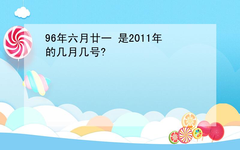 96年六月廿一 是2011年的几月几号?