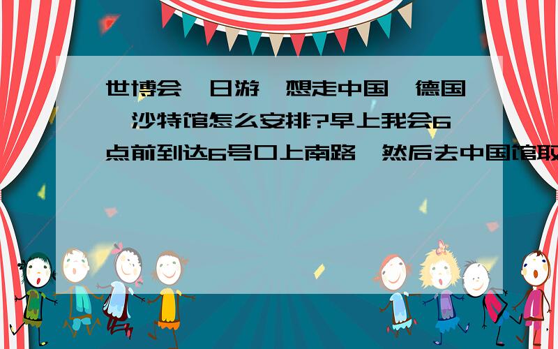 世博会一日游,想走中国、德国、沙特馆怎么安排?早上我会6点前到达6号口上南路,然后去中国馆取上午预约票,沙特要预约吗?要的话是不是再去取沙特下午预约票?然后去德国馆,去过的朋友说