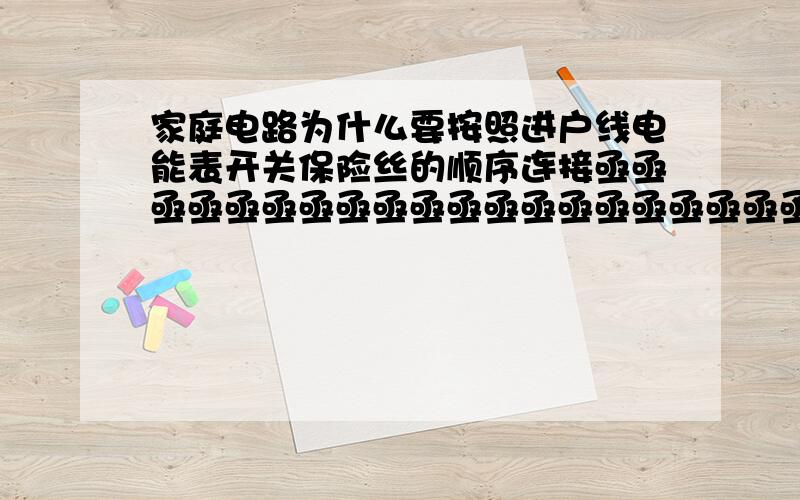 家庭电路为什么要按照进户线电能表开关保险丝的顺序连接亟亟亟亟亟亟亟亟亟亟亟亟亟亟亟亟亟亟亟亟亟请各位大侠发表一下自己的看法