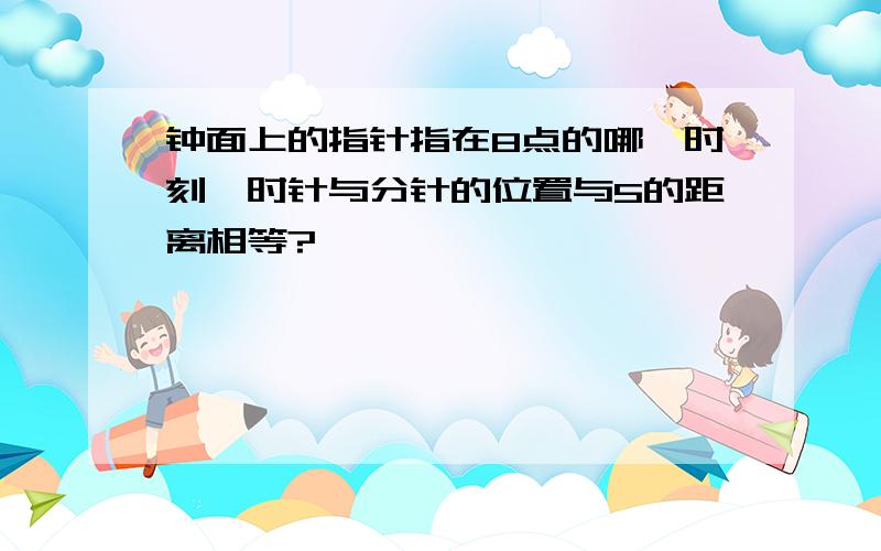 钟面上的指针指在8点的哪一时刻,时针与分针的位置与5的距离相等?