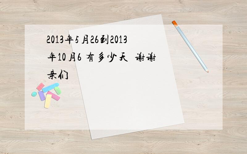 2013年5月26到2013年10月6 有多少天  谢谢亲们