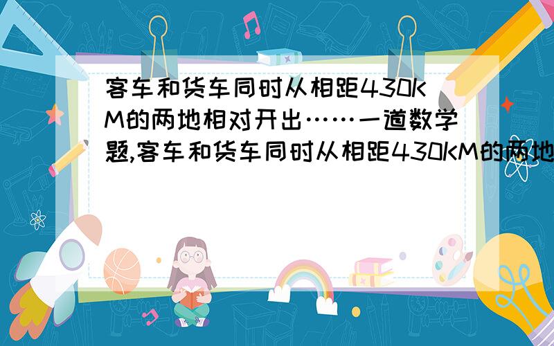 客车和货车同时从相距430KM的两地相对开出……一道数学题,客车和货车同时从相距430KM的两地相对开出.客车每小时性60KM,货车的速度是客车的4/5.几小时后两车还相距70KM?