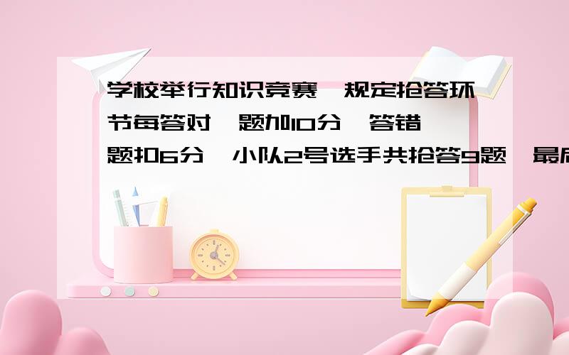 学校举行知识竞赛,规定抢答环节每答对一题加10分,答错一题扣6分一小队2号选手共抢答9题,最后得58分.他答对了几道题?