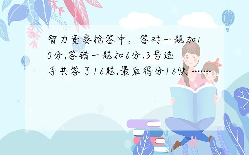 智力竞赛抢答中：答对一题加10分,答错一题扣6分.3号选手共答了16题,最后得分16快 ·······