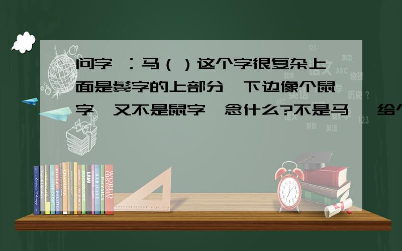 问字 ：马（）这个字很复杂上面是鬓字的上部分,下边像个鼠字,又不是鼠字,念什么?不是马鬃 给个提示：上边是鬓字的上半部分，中间是三个小于号，中下方一个口子里面有个大叉子，下面