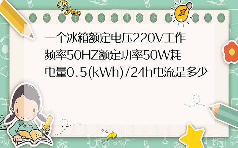 一个冰箱额定电压220V工作频率50HZ额定功率50W耗电量0.5(kWh)/24h电流是多少